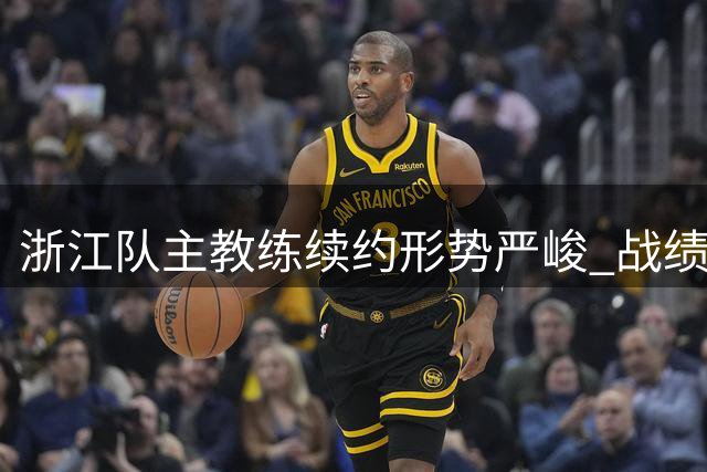 浙江队主教练续约形势严峻 战绩不佳恐难逃下课命运
