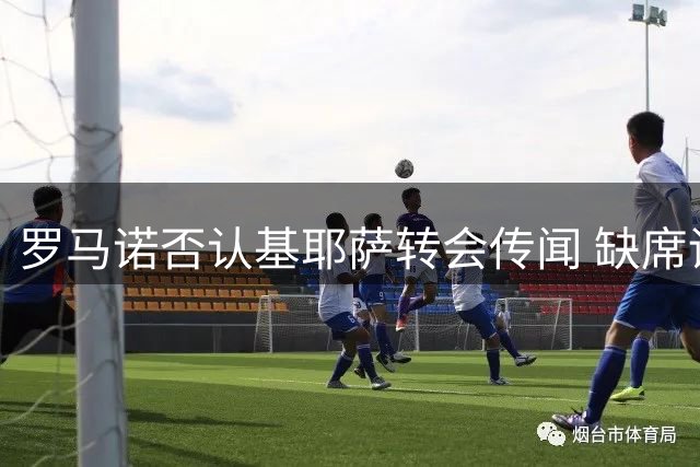 罗马诺否认基耶萨转会传闻 缺席训练或因身体状况