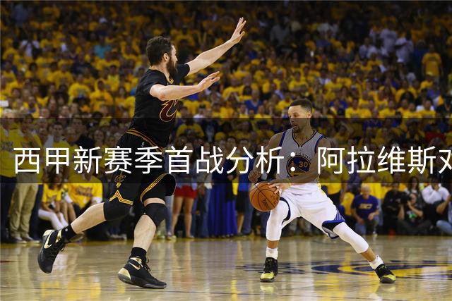 西甲新赛季首战分析：阿拉维斯对阵赫塔费，防守大战一触即发
