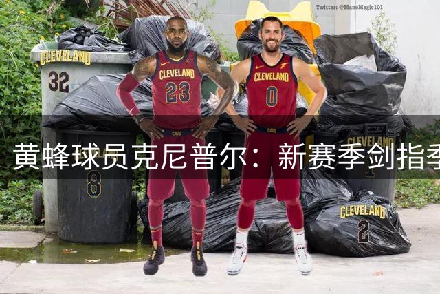 黄蜂球员克尼普尔：新赛季剑指季后赛，失利将成为前进动力