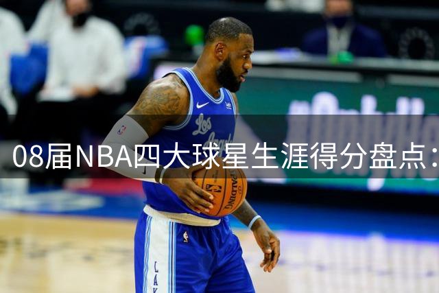08届NBA四大球星生涯得分盘点：玫瑰凋零 爱神闪耀