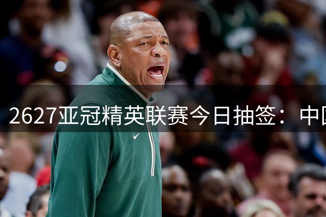 26/27亚冠精英联赛今日抽签：中国2队参赛 C罗率队冲冠